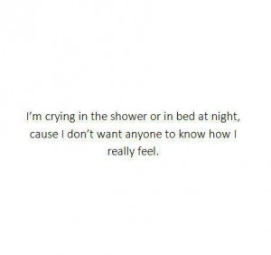 crying in the shower or in bed at night, cause i don't want anyone ...
