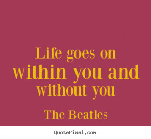 Quotes about life - Life goes on within you and without you