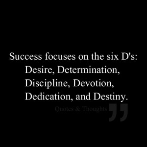 ... Desire, Determination, Discipline, Devotion, Dedication, and Destiny