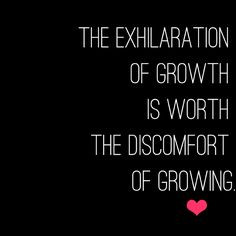 The exhilaration of growth is worth the discomfort of growing. More