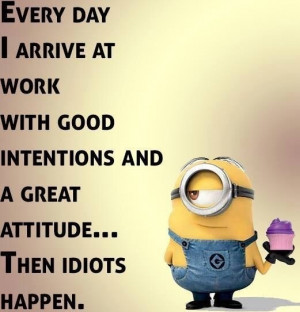 Minion Idiot Meme: Every day I arrive at work with good intentions and ...