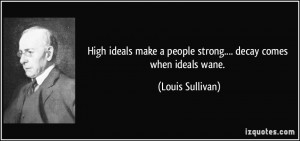 High ideals make a people strong.... decay comes when ideals wane ...