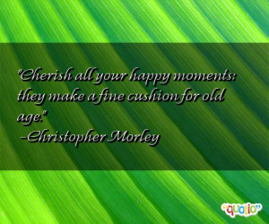 ... moments: they make a fine cushion for old age. -Christopher Morley