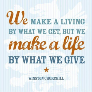 We make a living by what we get, but we make a life by what we give ...