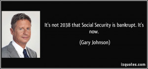 ... not 2038 that Social Security is bankrupt. It's now. - Gary Johnson