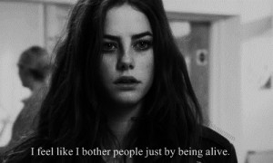 feel lie I bother people just by being alive.