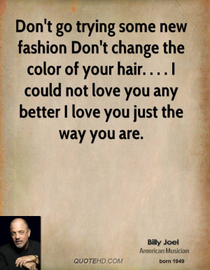 Don't go trying some new fashion Don't change the color of your hair ...