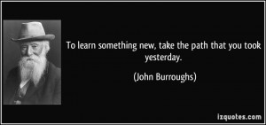 To learn something new, take the path that you took yesterday. - John ...