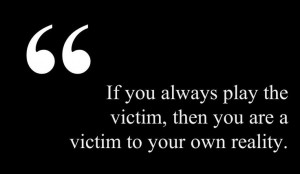 If you always play the victim then you are a victim to your own