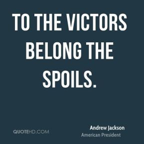 Andrew Jackson - To the victors belong the spoils.