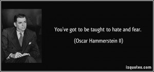 You've got to be taught to hate and fear. - Oscar Hammerstein II