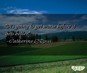 It's going to get worse before it gets better. -Catherine L. Rossi