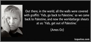 ... the worldatlarge shouts at us: 'Yids, get out of Palestine.' - Amos Oz