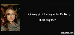 think every girl is looking for her Mr. Darcy. - Keira Knightley