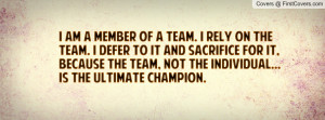am a member of a team. I rely on the team. I defer to it and sacrifice ...