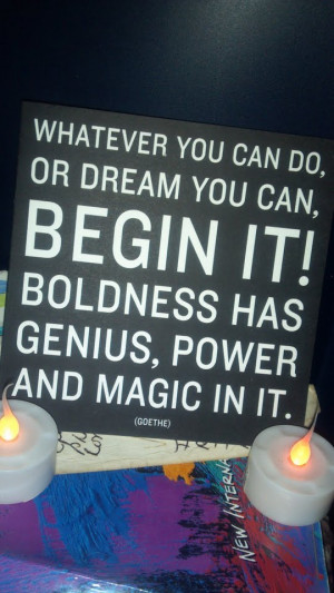 Whatever you can do, or dream you can, begin it! Boldness has genius ...