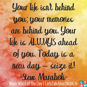 ... ahead of you. Today is a new day – seize it! –Steve Maraboli