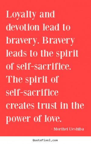 Loyalty and devotion lead to bravery. Bravery leads to the spirit of ...