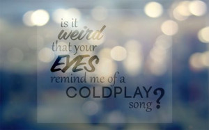 ... that your eyes remind me of a Coldplay song?