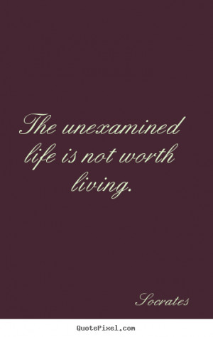 Life quotes - The unexamined life is not worth living.