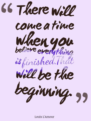 There will come a time when you believe everything is finished. That ...