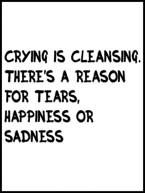 Crying is cleansing. There’s a reason for tears, happiness or ...