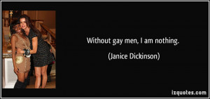 Without gay men, I am nothing. - Janice Dickinson