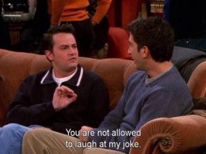 Chandler: You are not allowed to laugh at my joke.