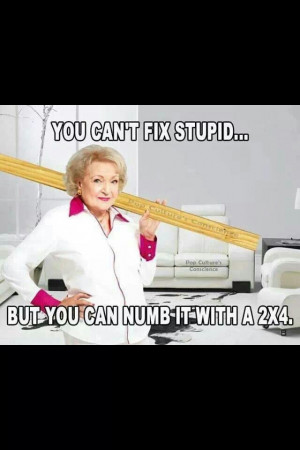 You can't fix stupid. ..