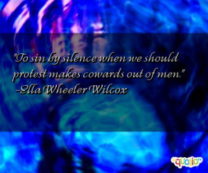 ... when we should protest makes cowards out of men. -Ella Wheeler Wilcox