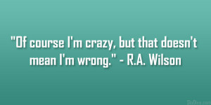 Of course I’m crazy, but that doesn’t mean I’m wrong.” – R.A ...