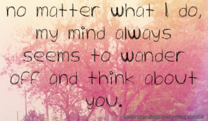 ... what i do, my mind always seems to wander off and think about you