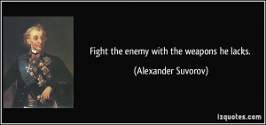 Fight the enemy with the weapons he lacks. - Alexander Suvorov