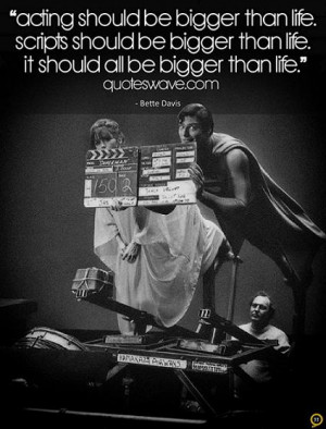Acting should be bigger than life. Scripts should be bigger than life ...