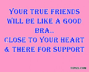 Your TRUE friends will be like a good bra..Close to your heart & there ...