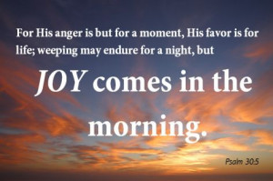 ... may endure for a night, but joy comes in the morning” (Psalm 30:5
