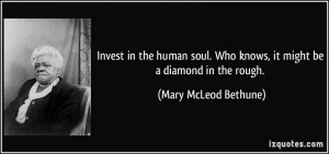 Invest in the human soul. Who knows, it might be a diamond in the ...