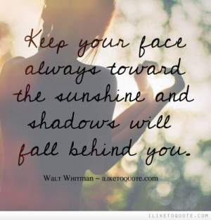Keep your face always toward the sunshine and shadows will fall behind ...