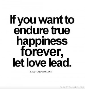 ... to endure true happiness forever, let love lead. - iLiketoquote.com