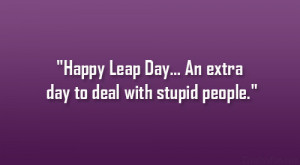 Happy Leap Day…An extra day to deal with stupid people.”