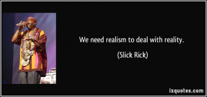 We need realism to deal with reality. - Slick Rick