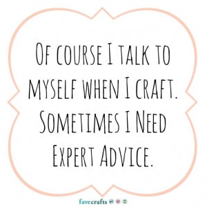 Of course I talk to myself when I craft. Sometimes I need expert ...
