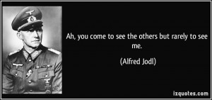 Ah, you come to see the others but rarely to see me. - Alfred Jodl