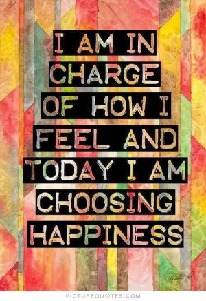 am in charge of how i feel and today i am choosing happiness Picture ...