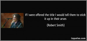 ... title I would tell them to stick it up in their arses - Robert Smith