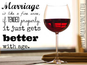Marriage is like fine wine, if tended properly, it just gets better ...