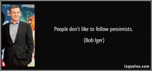 People don't like to follow pessimists. - Bob Iger
