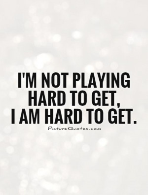not playing hard to get, I am hard to get.