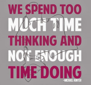 We spend too much time thinking and not enough time doing