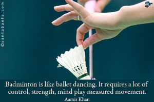 Badminton is like ballet dancing. It requires a lot of control ...